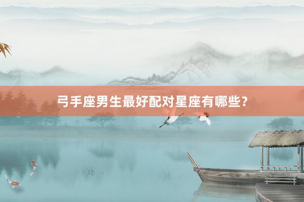 弓手座男生最好配对星座有哪些？