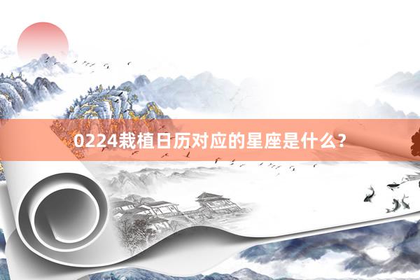 0224栽植日历对应的星座是什么？