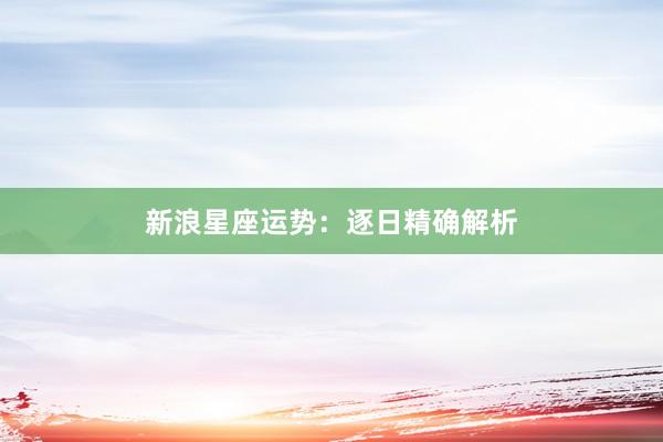 新浪星座运势：逐日精确解析