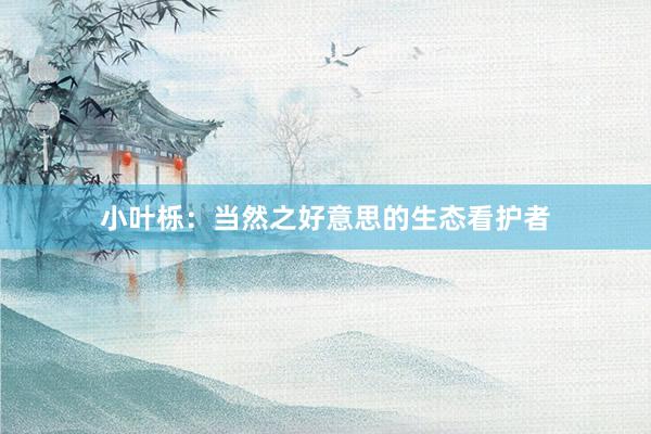 小叶栎：当然之好意思的生态看护者