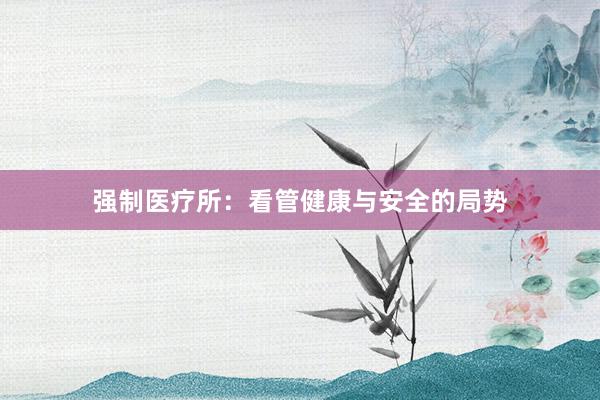 强制医疗所：看管健康与安全的局势