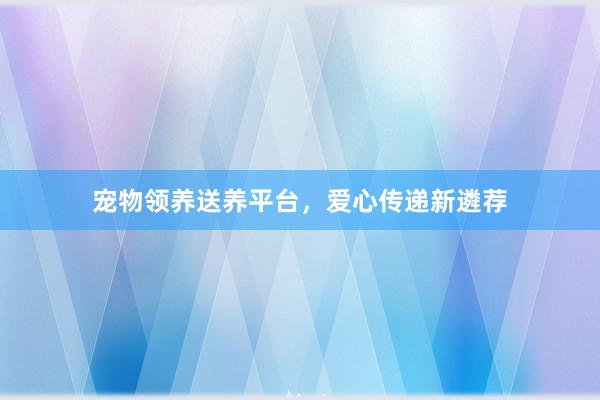 宠物领养送养平台,爱心传递新遴荐