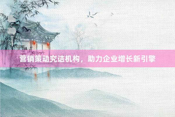 营销策动究诘机构，助力企业增长新引擎
